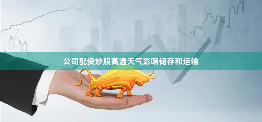 公司配资炒股高温天气影响储存和运输