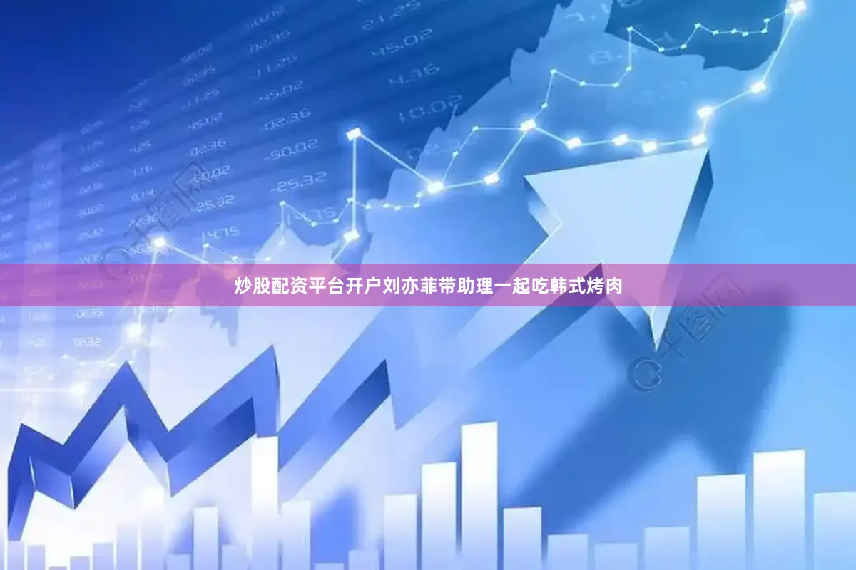 炒股配资平台开户刘亦菲带助理一起吃韩式烤肉