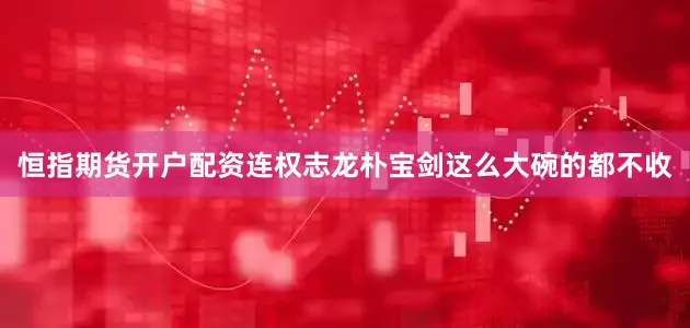 恒指期货开户配资连权志龙朴宝剑这么大碗的都不收