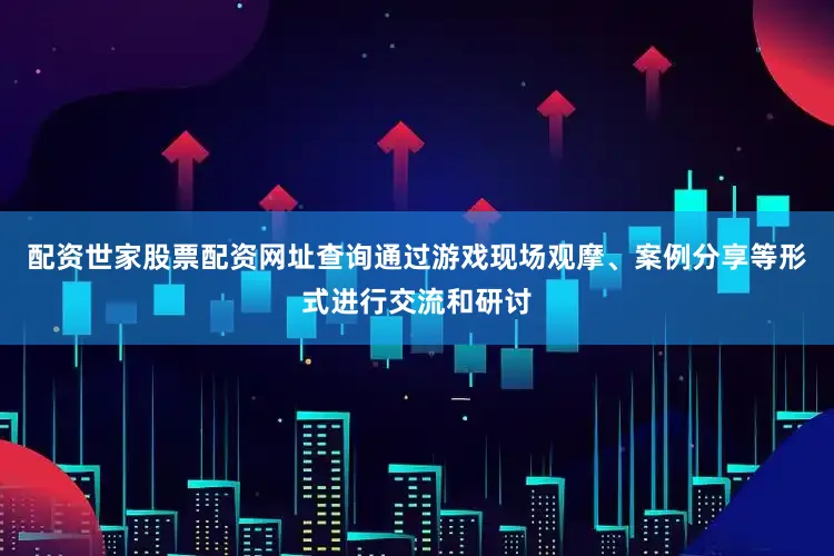 配资世家股票配资网址查询通过游戏现场观摩、案例分享等形式进行交流和研讨