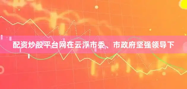 配资炒股平台网在云浮市委、市政府坚强领导下
