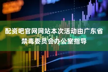 配资吧官网网站本次活动由广东省禁毒委员会办公室指导