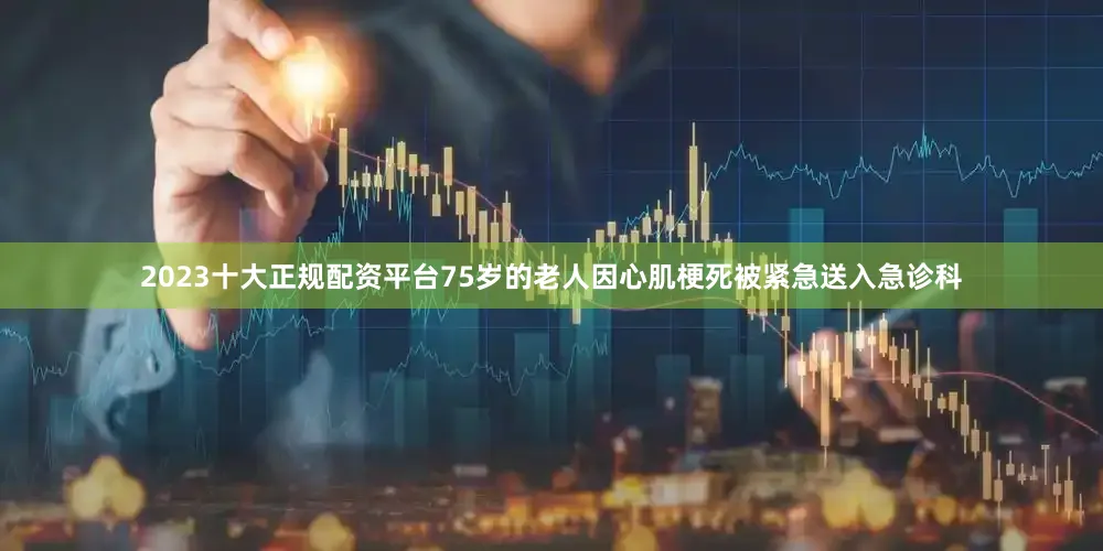 2023十大正规配资平台75岁的老人因心肌梗死被紧急送入急诊科
