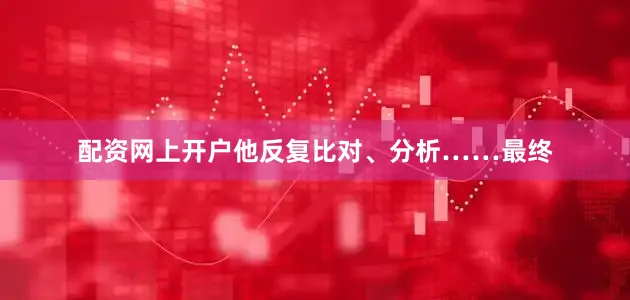 配资网上开户他反复比对、分析……最终