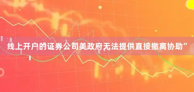 线上开户的证券公司美政府无法提供直接撤离协助”