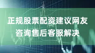 正规股票配资建议网友咨询售后客服解决