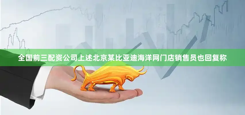 全国前三配资公司上述北京某比亚迪海洋网门店销售员也回复称