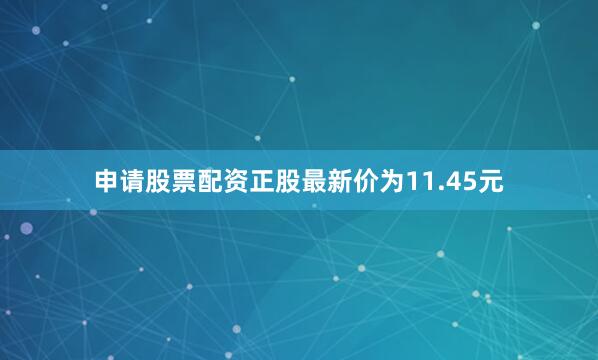 申请股票配资正股最新价为11.45元