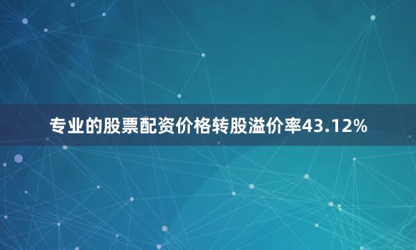 专业的股票配资价格转股溢价率43.12%