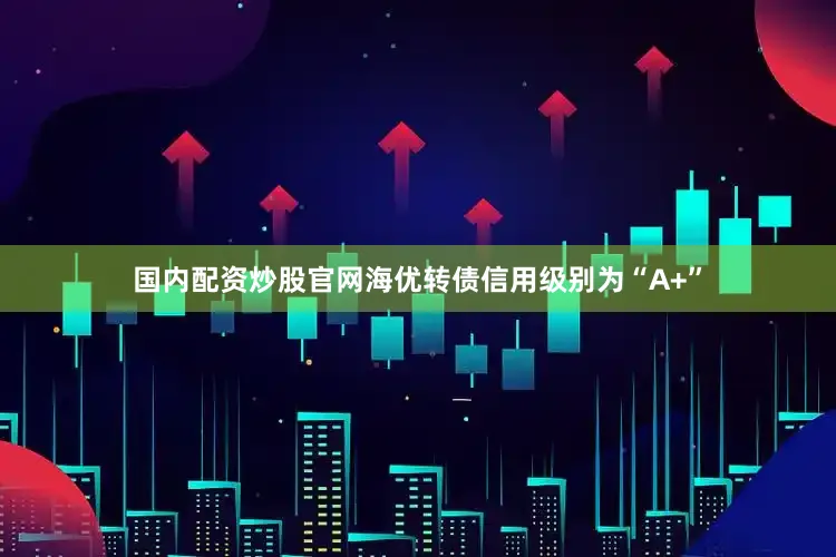 国内配资炒股官网海优转债信用级别为“A+”