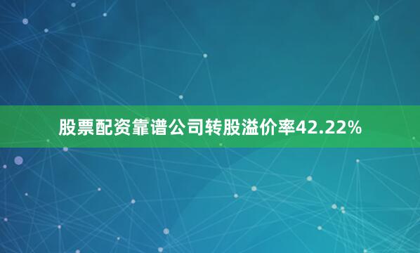 股票配资靠谱公司转股溢价率42.22%