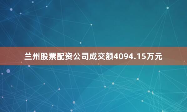 兰州股票配资公司成交额4094.15万元