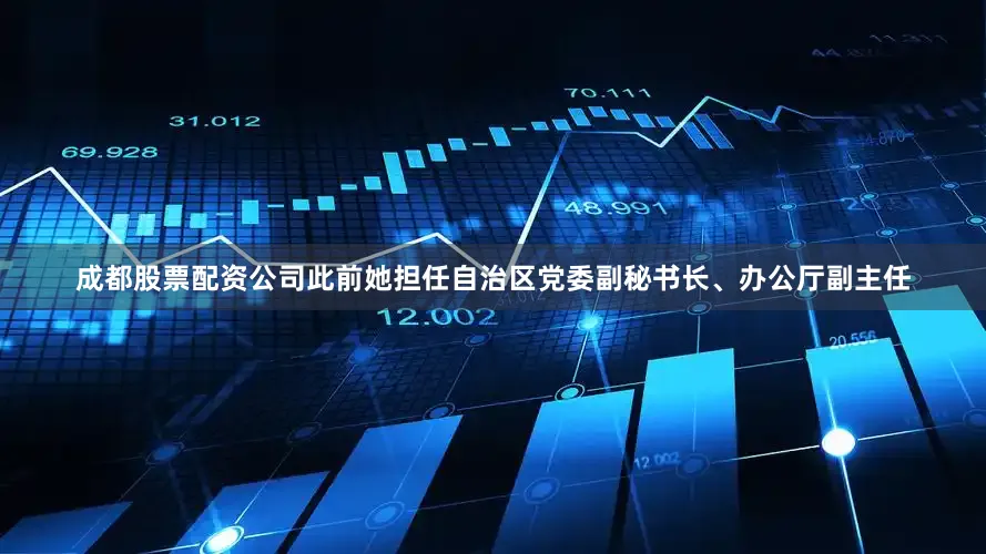 成都股票配资公司此前她担任自治区党委副秘书长、办公厅副主任