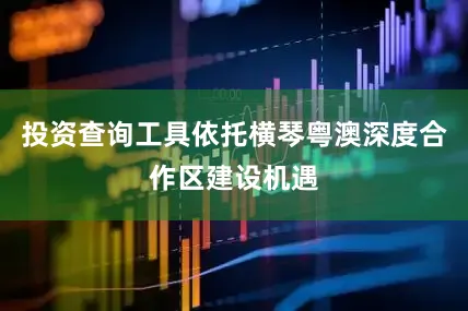 投资查询工具依托横琴粤澳深度合作区建设机遇