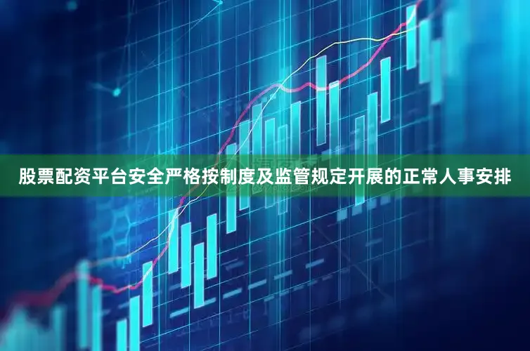 股票配资平台安全严格按制度及监管规定开展的正常人事安排