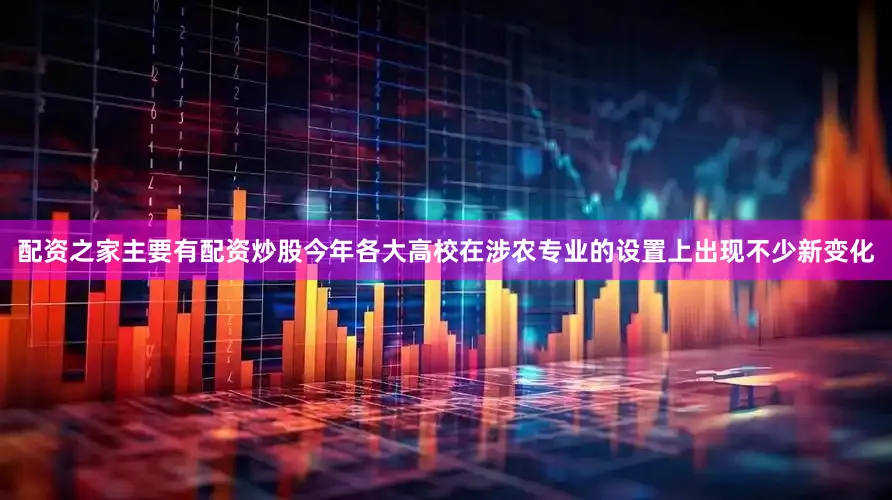 配资之家主要有配资炒股今年各大高校在涉农专业的设置上出现不少新变化