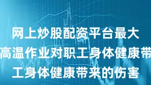 网上炒股配资平台最大限度减少高温作业对职工身体健康带来的伤害