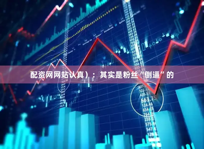 配资网网站认真）：其实是粉丝“倒逼”的