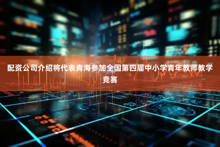 配资公司介绍将代表青海参加全国第四届中小学青年教师教学竞赛