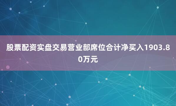 股票配资实盘交易营业部席位合计净买入1903.80万元