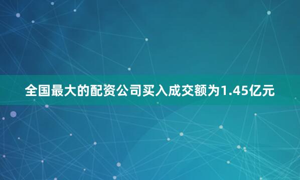 全国最大的配资公司买入成交额为1.45亿元