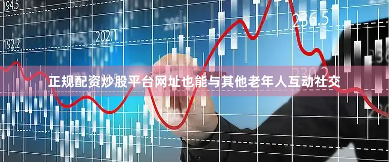 正规配资炒股平台网址也能与其他老年人互动社交