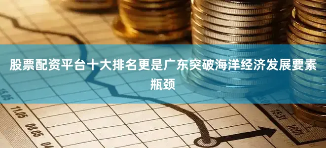 股票配资平台十大排名更是广东突破海洋经济发展要素瓶颈