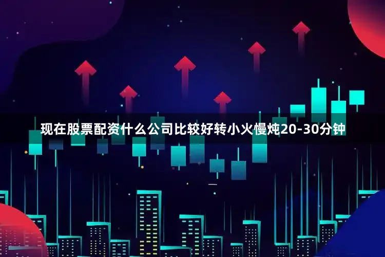 现在股票配资什么公司比较好转小火慢炖20-30分钟