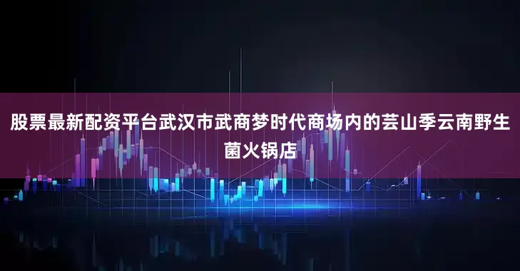 股票最新配资平台武汉市武商梦时代商场内的芸山季云南野生菌火锅店