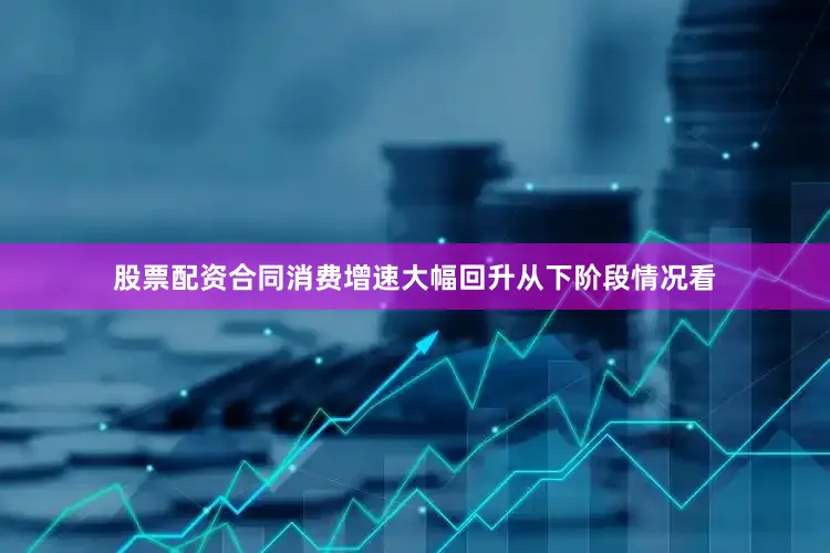 股票配资合同消费增速大幅回升从下阶段情况看