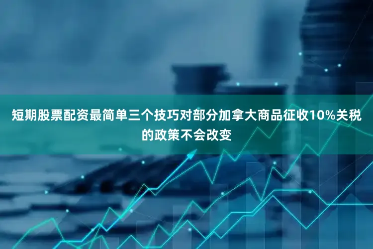 短期股票配资最简单三个技巧对部分加拿大商品征收10%关税的政策不会改变