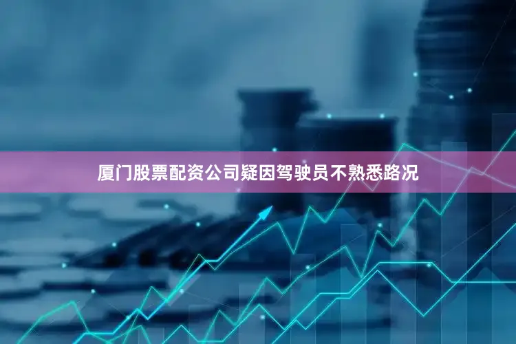 厦门股票配资公司疑因驾驶员不熟悉路况