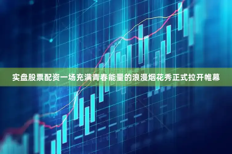 实盘股票配资一场充满青春能量的浪漫烟花秀正式拉开帷幕