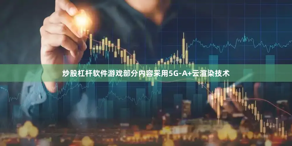 炒股杠杆软件游戏部分内容采用5G-A+云渲染技术