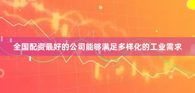 全国配资最好的公司能够满足多样化的工业需求