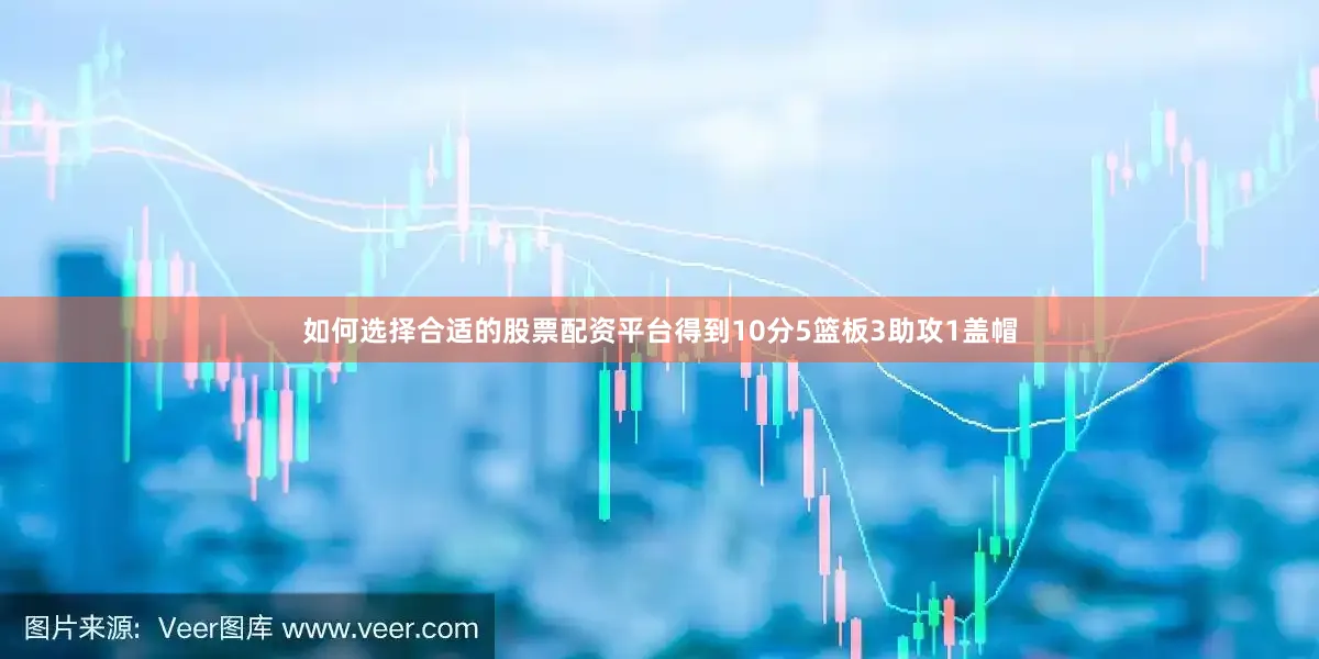 如何选择合适的股票配资平台得到10分5篮板3助攻1盖帽