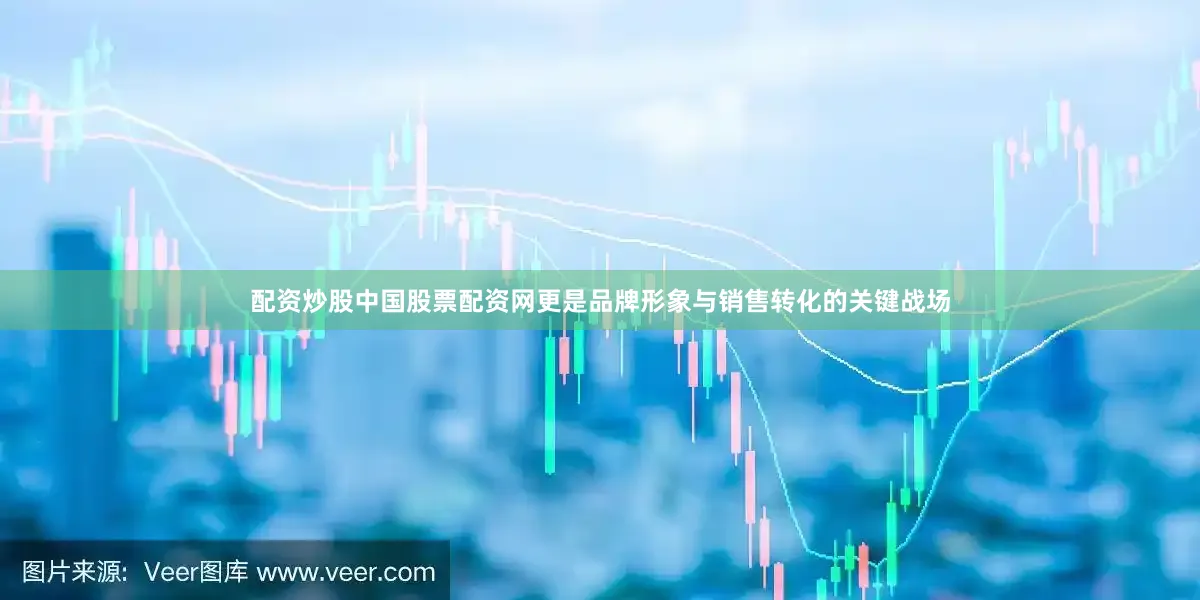 配资炒股中国股票配资网更是品牌形象与销售转化的关键战场