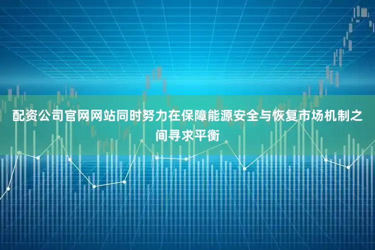 配资公司官网网站同时努力在保障能源安全与恢复市场机制之间寻求平衡