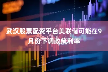 武汉股票配资平台美联储可能在9月份下调政策利率