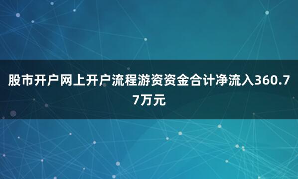 股市开户网上开户流程游资资金合计净流入360.77万元