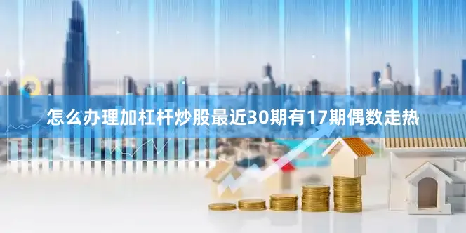 怎么办理加杠杆炒股最近30期有17期偶数走热