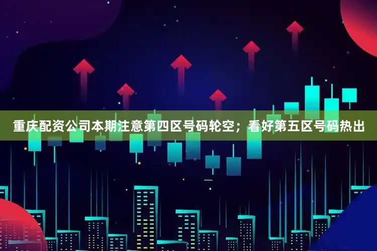重庆配资公司本期注意第四区号码轮空；看好第五区号码热出