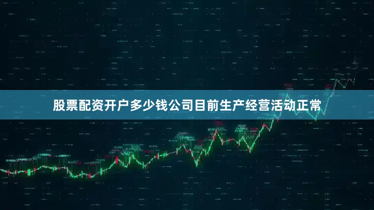 股票配资开户多少钱公司目前生产经营活动正常