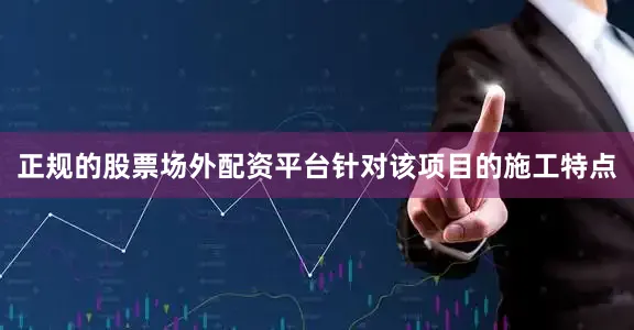 正规的股票场外配资平台针对该项目的施工特点