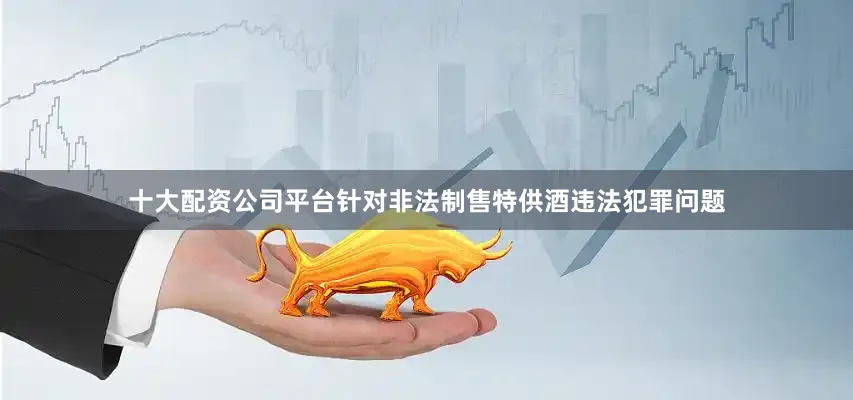 十大配资公司平台针对非法制售特供酒违法犯罪问题