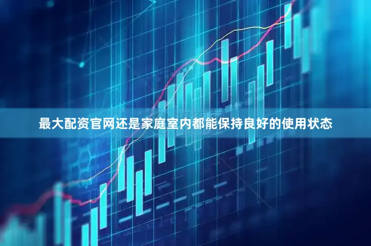 最大配资官网还是家庭室内都能保持良好的使用状态