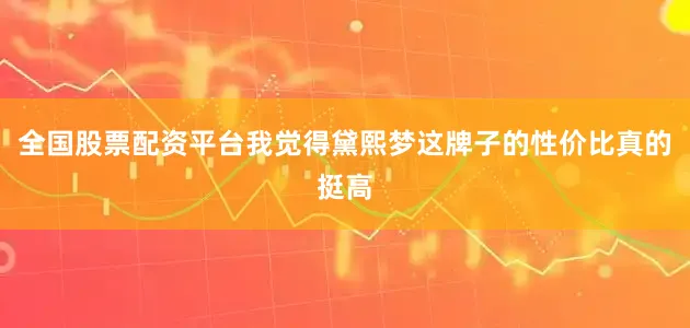 全国股票配资平台我觉得黛熙梦这牌子的性价比真的挺高