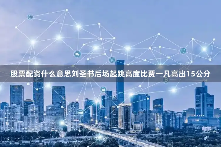 股票配资什么意思刘圣书后场起跳高度比贾一凡高出15公分