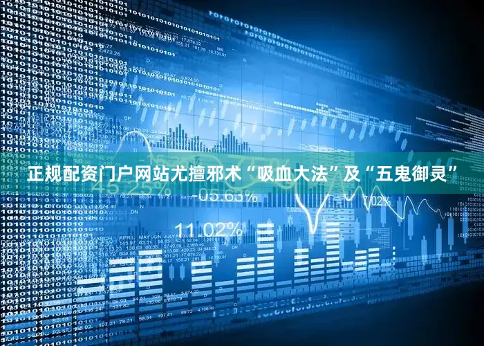 正规配资门户网站尤擅邪术“吸血大法”及“五鬼御灵”