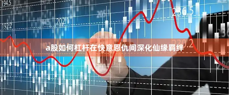 a股如何杠杆在快意恩仇间深化仙缘羁绊